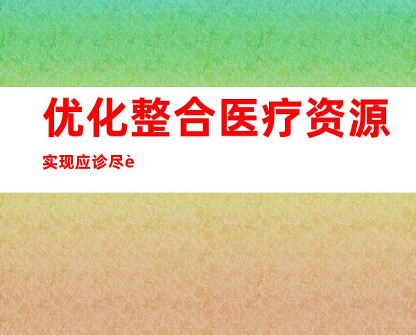 优化整合医疗资源 实现应诊尽诊、应收尽收、应治尽治