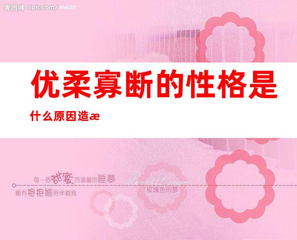 优柔寡断的性格是什么原因造成的 是什么意思