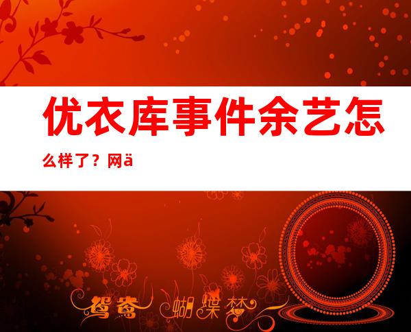 优衣库事件余艺怎么样了？网传跳楼自杀是真的吗？