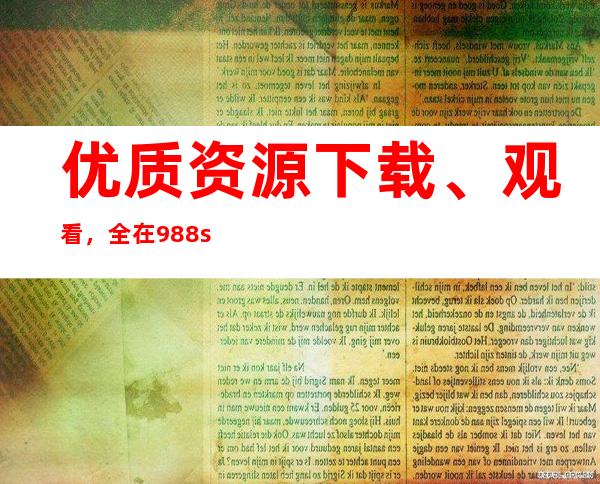 优质资源下载、观看，全在988.su黑料正能量入口地址