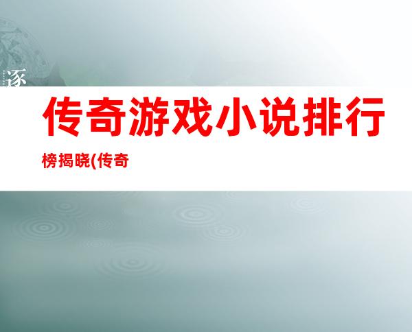 传奇游戏小说排行榜揭晓(传奇游戏小说排行榜前十名)[复古传奇]