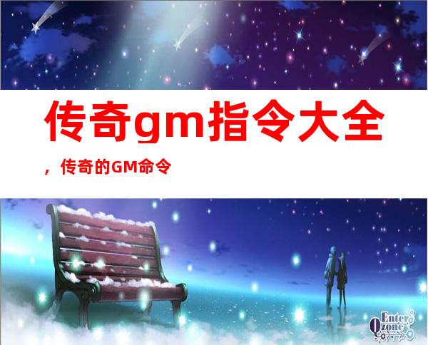 传奇gm指令大全，传奇的GM命令都有什么