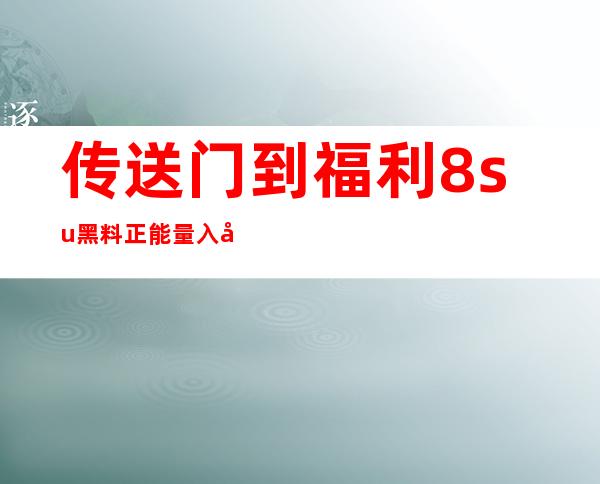 传送门到福利8.su黑料正能量入口苹果，体验独一无二的视觉盛宴