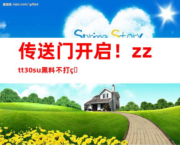 传送门开启！zztt30su黑料不打烊网站资源不断更新