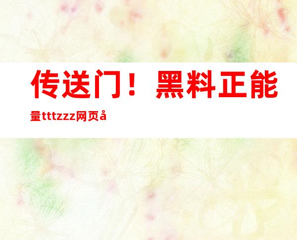 传送门！黑料正能量tttzzz网页入口91官网导航更新啦