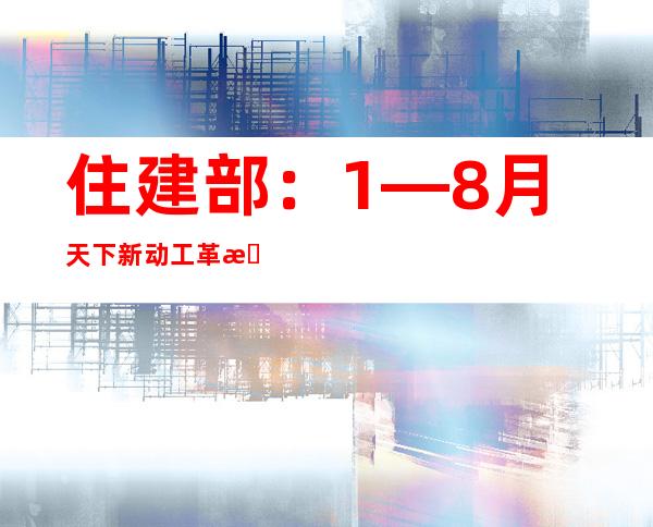 住建部：1—8月天下新动工革新城镇老旧小区4.83万个