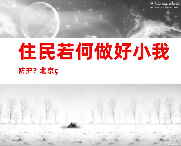 住民若何做好小我防护？北京疾控：卫生干净为主，预防性消毒为辅