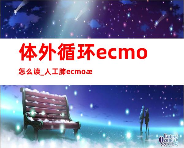 体外循环ecmo怎么读_人工肺ecmo怎么读