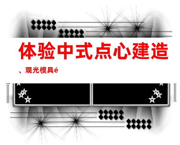 体验中式点心建造、观光模具铺 台湾青年感觉小点心暗地里的年夜世界