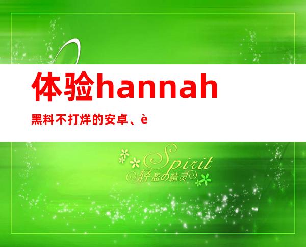 体验hannah黑料不打烊的安卓、苹果app，在线观看免费分享