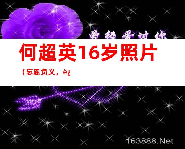 何超英16岁照片（忘恩负义，过河拆桥为你揭开赌王大房一脉子嗣凋零的神秘面纱）