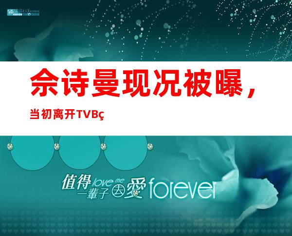 佘诗曼现况被曝，当初离开TVB的原因是什么？