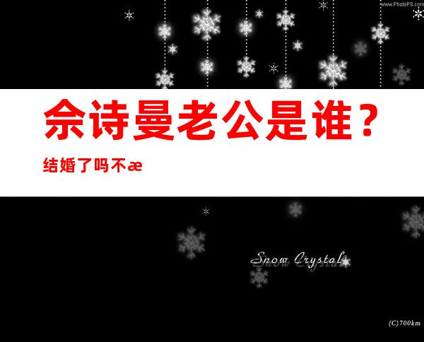 佘诗曼老公是谁？结婚了吗 不愿意依附男人