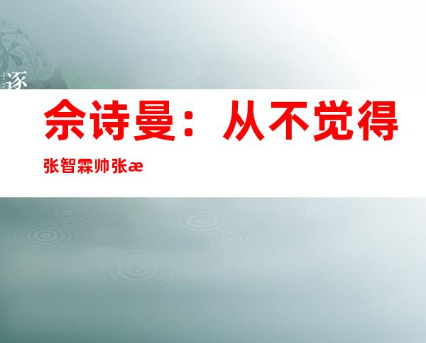 佘诗曼：从不觉得张智霖帅 张智霖：太太对我很放心
