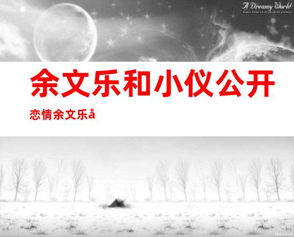 余文乐和小仪公开恋情 余文乐和小仪两人的亲密照公开