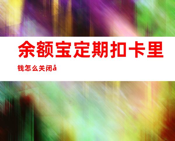 余额宝定期扣卡里钱怎么关闭啊（余额宝定期存款利率是多少）