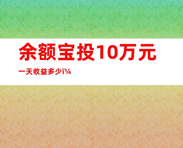 余额宝投10万元一天收益多少，怎么存利息高