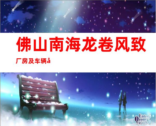 佛山南海龙卷风致厂房及车辆受损 暂无人员伤亡