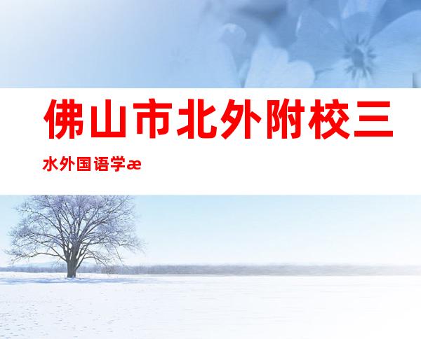 佛山市北外附校三水外国语学校（佛山市外国语学校中学部）