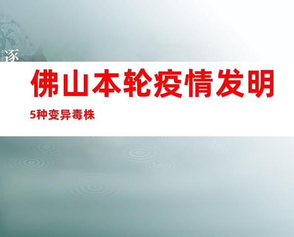 佛山本轮疫情发明5种变异毒株 实现社会见清零