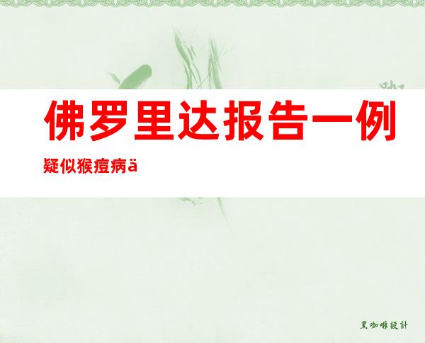 佛罗里达报告一例疑似猴痘病例  或成今年全美第三例