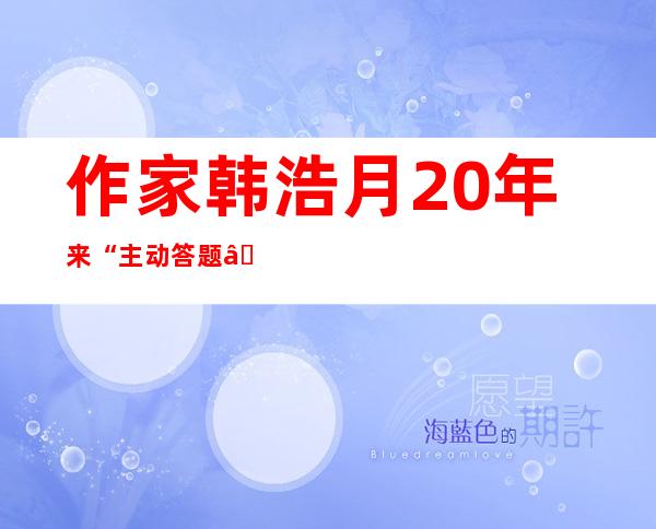 作家韩浩月20年来“主动答题”撰写高考作文