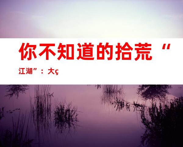 你不知道的拾荒“江湖”：大爷大妈们的执着与无奈