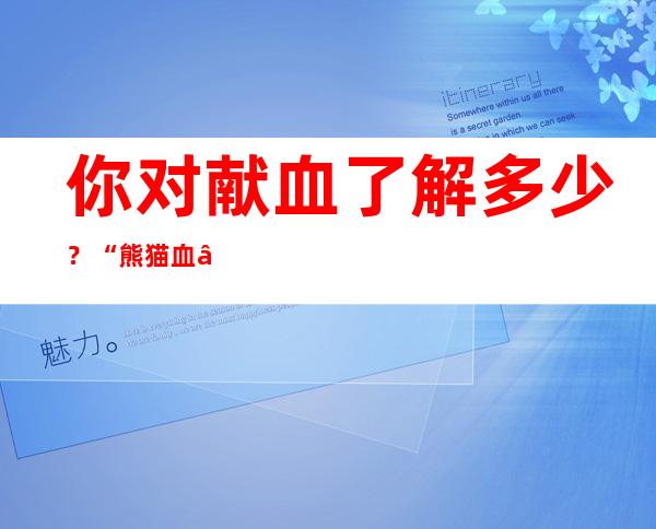 你对献血了解多少？“熊猫血”影响健康吗？专家解读！