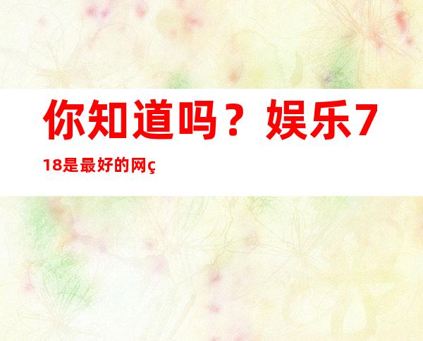 你知道吗？娱乐718是最好的网站之一，你可以在这里找到所有最新的热门新闻