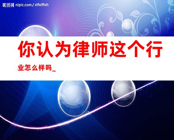 你认为律师这个行业怎么样吗?_上海律师行业一年收入怎么样