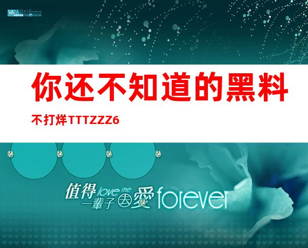 你还不知道的黑料不打烊TTTZZZ668网址分享