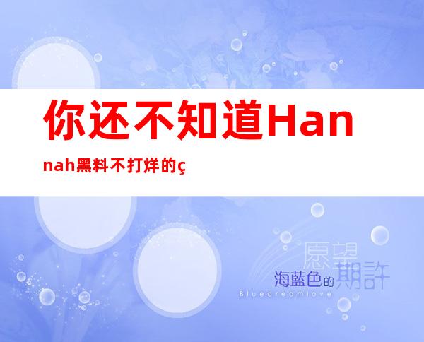 你还不知道Hannah黑料不打烊的网站链接吗？