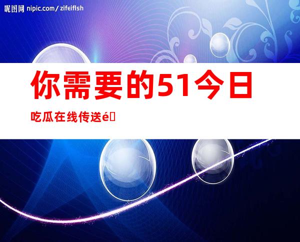 你需要的51今日吃瓜在线传送门，收藏了吗？