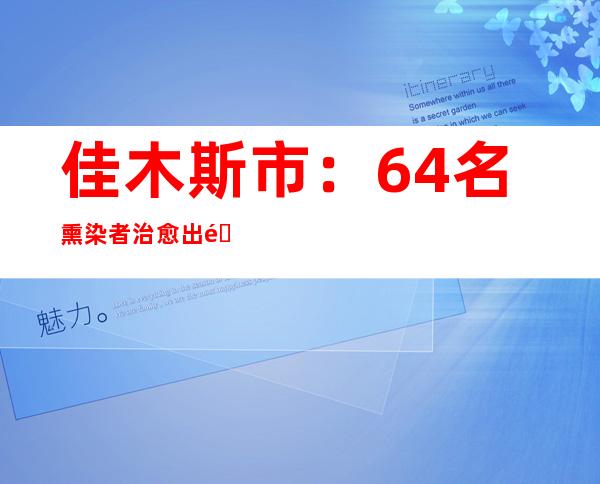 佳木斯市：64名熏染者治愈出院 最小14岁最年夜65岁