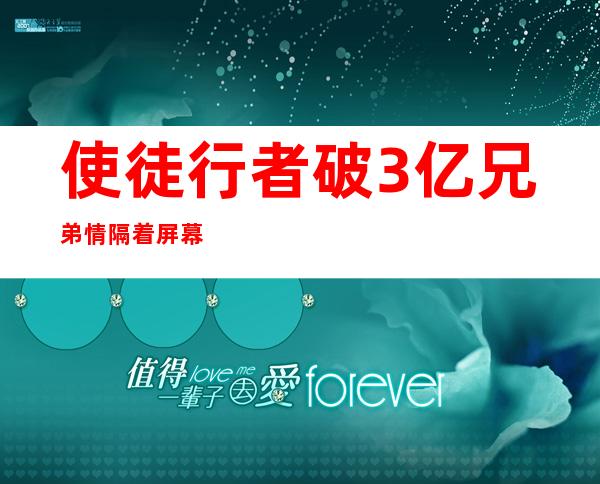 使徒行者破3亿 兄弟情隔着屏幕也能感觉到