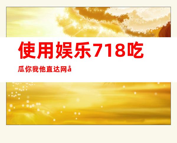 使用娱乐718.吃瓜你我他直达网址，畅享无需等待的观看体验