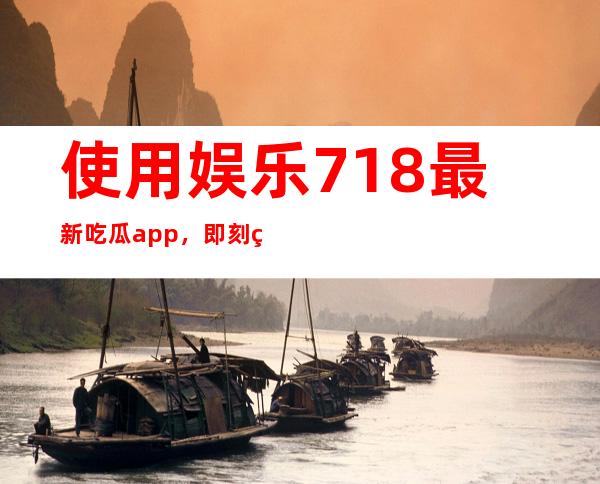 使用娱乐718最新吃瓜app，即刻登录畅观娱乐圈八卦新闻