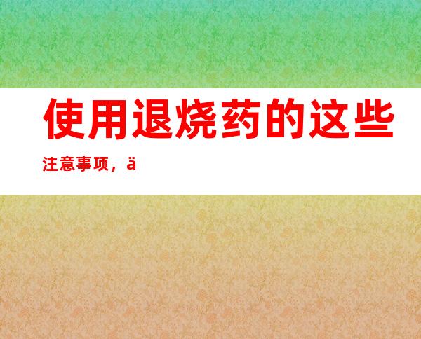 使用退烧药的这些注意事项，你了解吗？