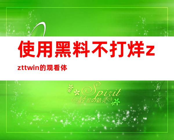 使用黑料不打烊zztt.win的观看体验非常流畅