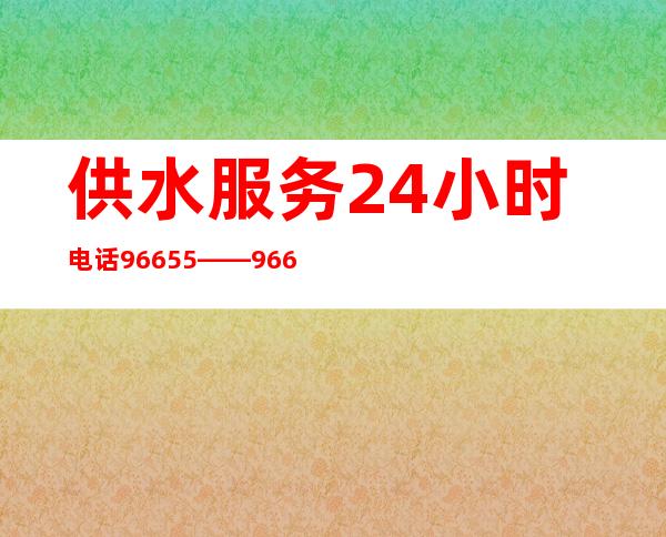 供水服务24小时电话96655——96655是什么客服电话