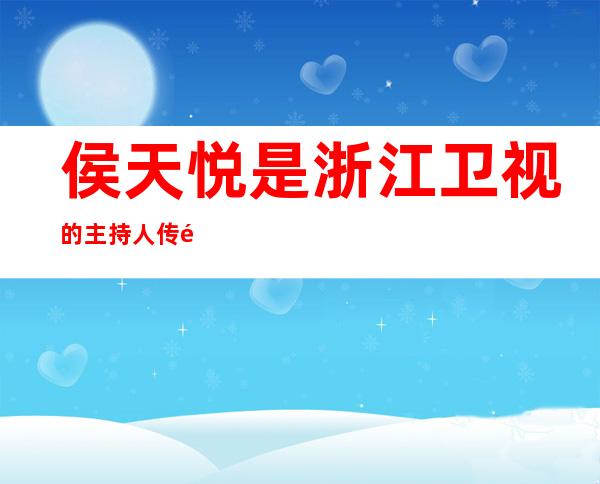 侯天悦是浙江卫视的主持人      传闻称其已被开除