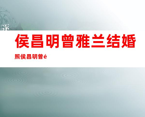 侯昌明曾雅兰结婚照 侯昌明曾雅兰离婚了吗