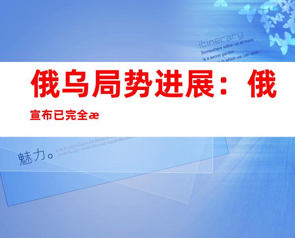 俄乌局势进展：俄宣布已完全控制亚速钢铁厂 美国考虑向乌提供反舰导弹