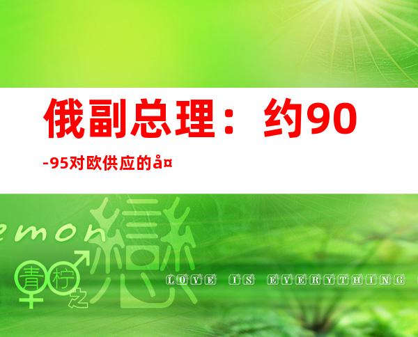 俄副总理：约90%-95%对欧供应的天然气已经用卢布支付