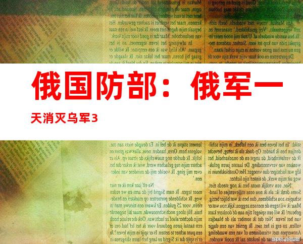 俄国防部：俄军一天消灭乌军300多人