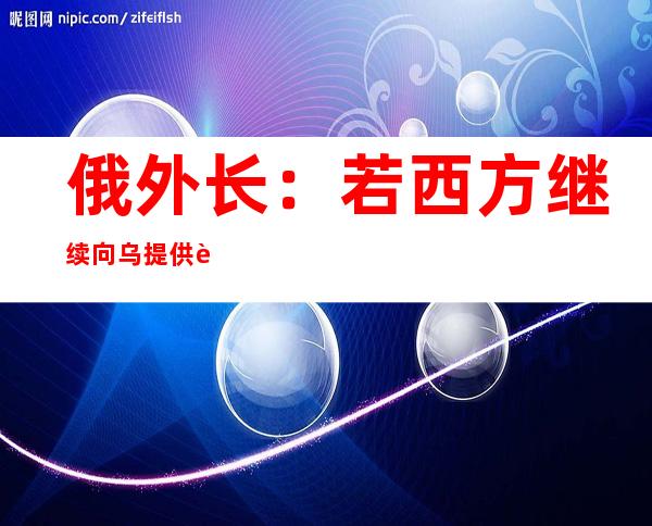 俄外长：若西方继续向乌提供远程武器 俄将采取行动