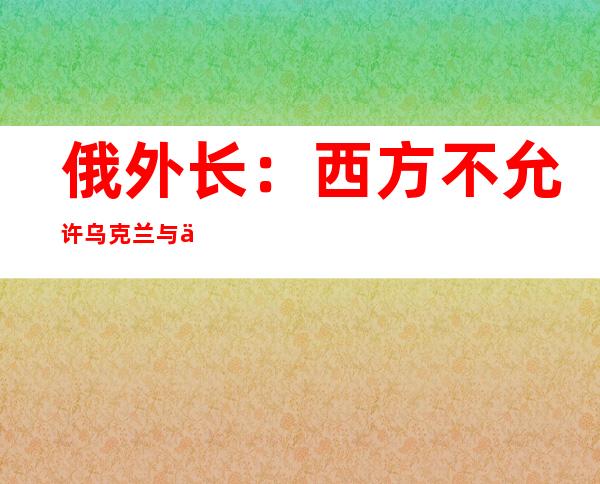 俄外长：西方不允许乌克兰与俄罗斯进行谈判