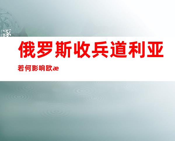 俄罗斯收兵道利亚若何 影响欧洲？