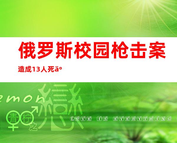 俄罗斯校园枪击案造成13人死亡，21人未受伤，20多名孩子暴露在外。枪的身份是肯定的...