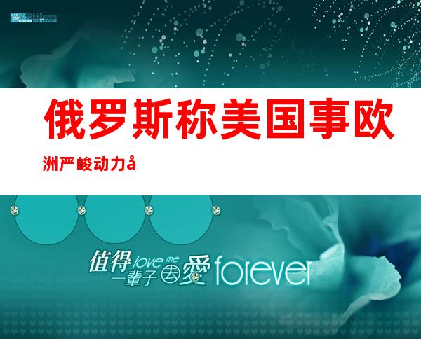 俄罗斯称美国事 欧洲严峻 动力危急 的“暗地里拉脚”